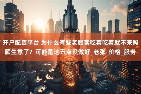 开户配资平台 为什么有些老顾客吃着吃着就不来照顾生意了？可能是这五点没做好_老张_价格_服务