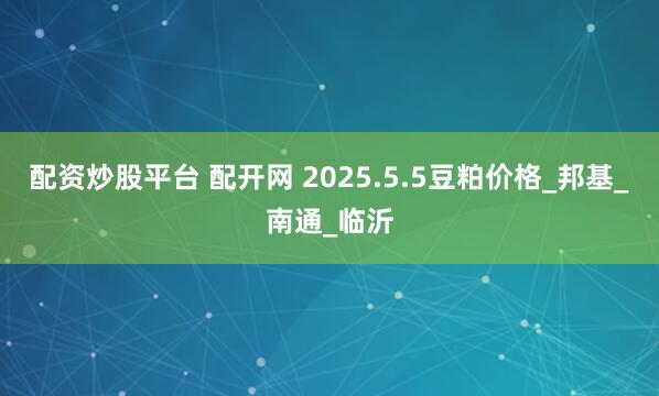 配资炒股平台 配开网 2025.5.5豆粕价格_邦基_南通_临沂