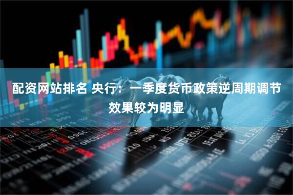 配资网站排名 央行：一季度货币政策逆周期调节效果较为明显