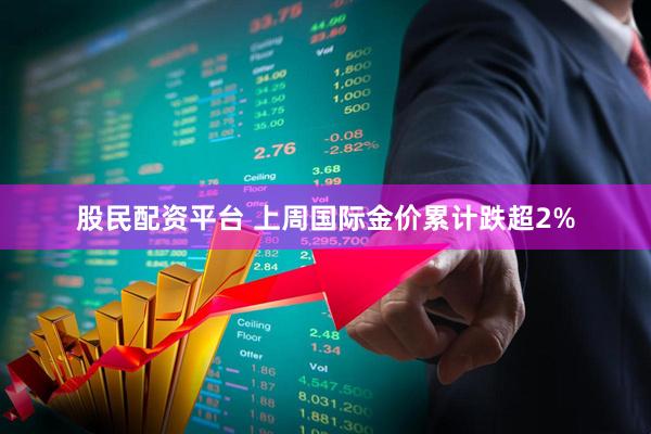 股民配资平台 上周国际金价累计跌超2%