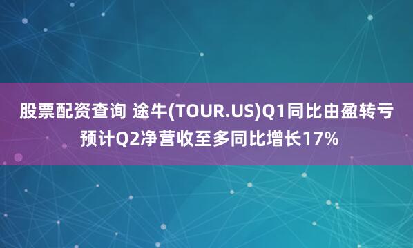 股票配资查询 途牛(TOUR.US)Q1同比由盈转亏 预计Q2净营收至多同比增长17%