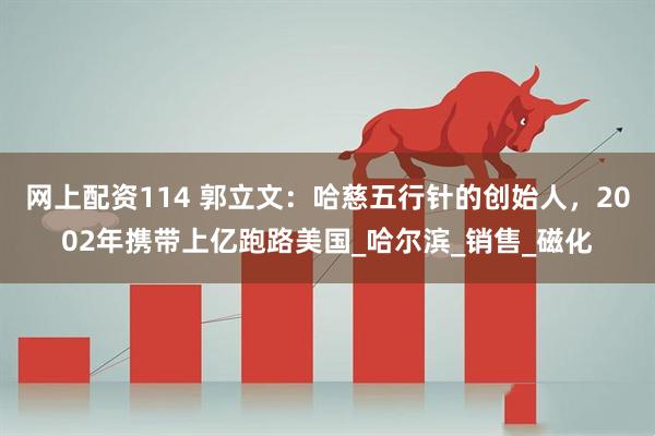 网上配资114 郭立文：哈慈五行针的创始人，2002年携带上亿跑路美国_哈尔滨_销售_磁化