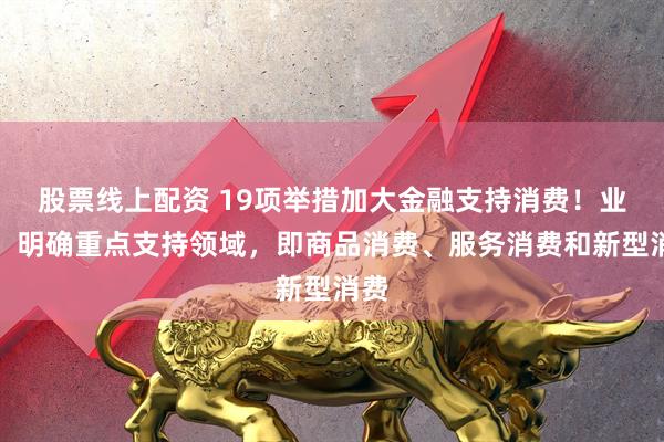 股票线上配资 19项举措加大金融支持消费！业内：明确重点支持领域，即商品消费、服务消费和新型消费