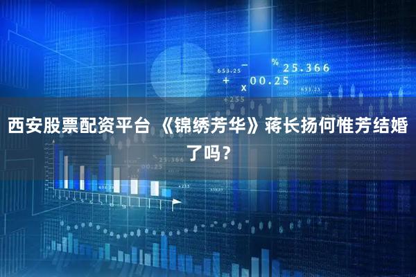 西安股票配资平台 《锦绣芳华》蒋长扬何惟芳结婚了吗？