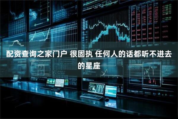 配资查询之家门户 很固执 任何人的话都听不进去的星座