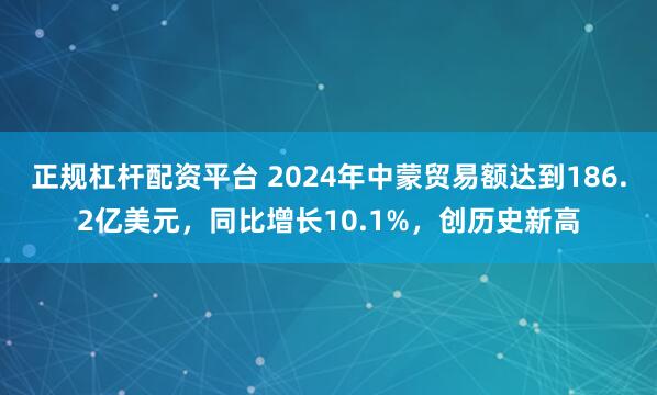 正规杠杆配资平台 2024年中蒙贸易额达到186.2亿美元，同比增长10.1%，创历史新高