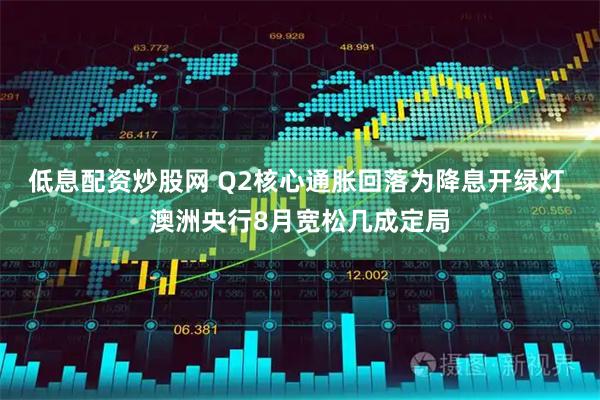 低息配资炒股网 Q2核心通胀回落为降息开绿灯 澳洲央行8月宽松几成定局