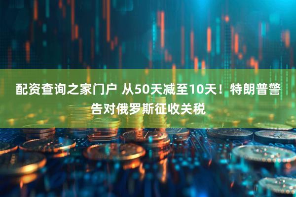 配资查询之家门户 从50天减至10天！特朗普警告对俄罗斯征收关税