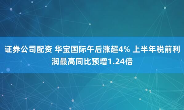 证券公司配资 华宝国际午后涨超4% 上半年税前利润最高同比预增1.24倍