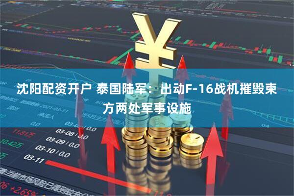 沈阳配资开户 泰国陆军：出动F-16战机摧毁柬方两处军事设施