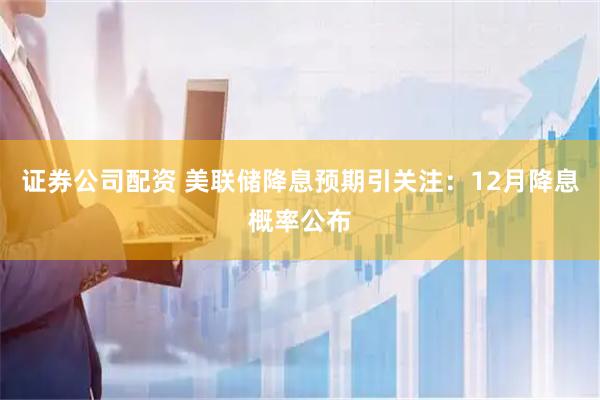 证券公司配资 美联储降息预期引关注：12月降息概率公布