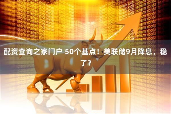 配资查询之家门户 50个基点！美联储9月降息，稳了？