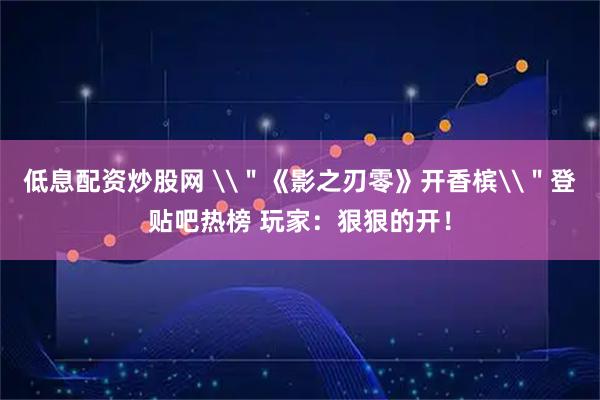 低息配资炒股网 \＂《影之刃零》开香槟\＂登贴吧热榜 玩家：狠狠的开！