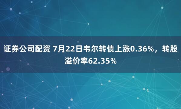 证券公司配资 7月22日韦尔转债上涨0.36%，转股溢价率62.35%