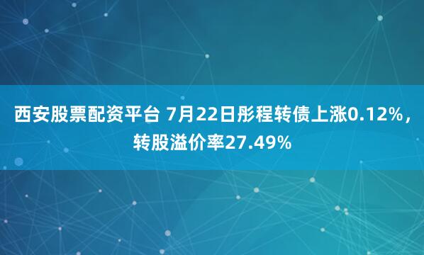 西安股票配资平台 7月22日彤程转债上涨0.12%，转股溢价率27.49%