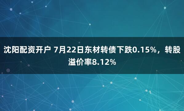 沈阳配资开户 7月22日东材转债下跌0.15%，转股溢价率8.12%