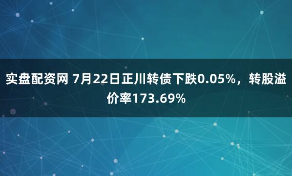 实盘配资网 7月22日正川转债下跌0.05%，转股溢价率173.69%