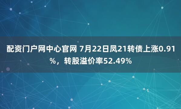 配资门户网中心官网 7月22日凤21转债上涨0.91%，转股溢价率52.49%
