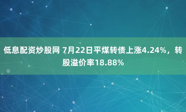 低息配资炒股网 7月22日平煤转债上涨4.24%，转股溢价率18.88%
