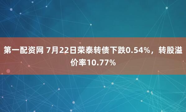 第一配资网 7月22日荣泰转债下跌0.54%，转股溢价率10.77%