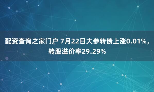 配资查询之家门户 7月22日大参转债上涨0.01%，转股溢价率29.29%