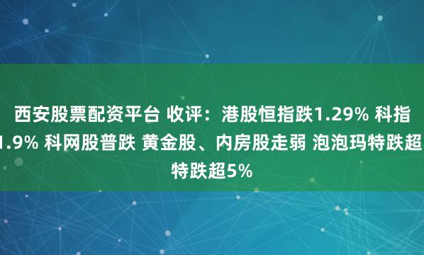 西安股票配资平台 收评：港股恒指跌1.29% 科指跌1.9% 科网股普跌 黄金股、内房股走弱 泡泡玛特跌超5%