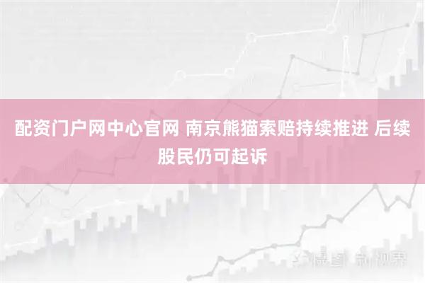 配资门户网中心官网 南京熊猫索赔持续推进 后续股民仍可起诉