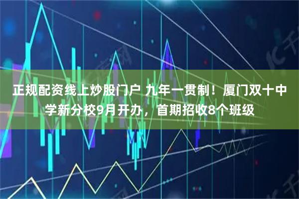 正规配资线上炒股门户 九年一贯制！厦门双十中学新分校9月开办，首期招收8个班级
