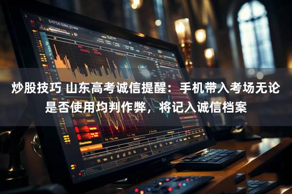 炒股技巧 山东高考诚信提醒：手机带入考场无论是否使用均判作弊，将记入诚信档案